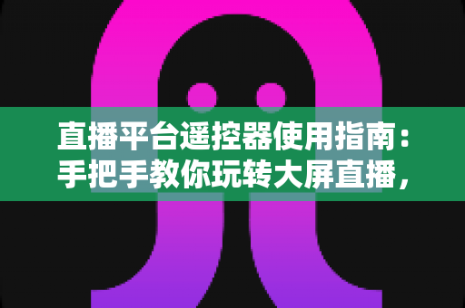 直播平台遥控器使用指南：手把手教你玩转大屏直播，轻松提升观看体验