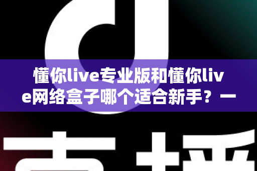 懂你live专业版和懂你live网络盒子哪个适合新手？一文看懂版本差异、上手难度与选购建议