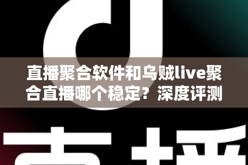 直播聚合软件和乌贼live聚合直播哪个稳定？深度评测帮你找到最稳的观影利器