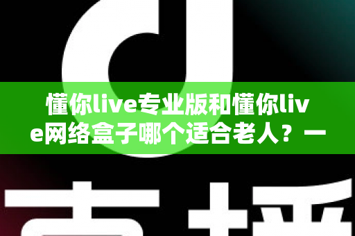 懂你live专业版和懂你live网络盒子哪个适合老人?一文看懂选购要点,让长辈看电视更省心 懂你live专业版和懂你live网络盒子哪个适合老人?一文看懂选购要点,让长辈看电视更省心