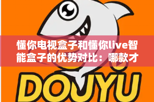 懂你电视盒子和懂你live智能盒子的优势对比:哪款才是家庭娱乐的明智之选? 懂你电视盒子和懂你live智能盒子的优势对比:哪款才是家庭娱乐的明智之选?