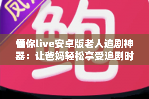 懂你live安卓版老人追剧神器:让爸妈轻松享受追剧时光的贴心伴侣 懂你live安卓版老人追剧神器:让爸妈轻松享受追剧时光的贴心伴侣