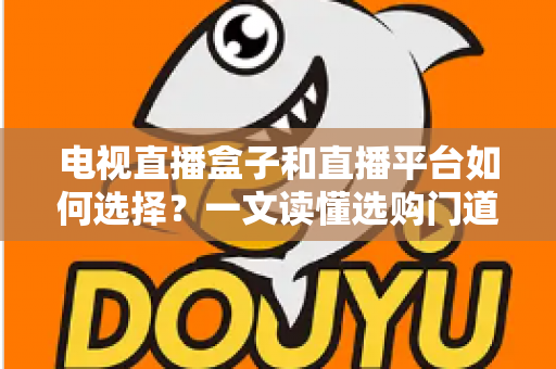 电视直播盒子和直播平台如何选择?一文读懂选购门道与实用避坑攻略 电视直播盒子和直播平台如何选择?一文读懂选购门道与实用避坑攻略