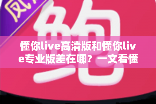 懂你live高清版和懂你live专业版差在哪？一文看懂两大版本的核心区别与选购指南