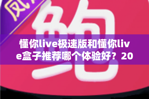懂你live极速版和懂你live盒子推荐哪个体验好?2024最新深度对比评测帮你选对不踩坑 懂你live极速版和懂你live盒子推荐哪个体验好?2024最新深度对比评测帮你选对不踩坑