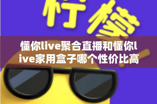 懂你live聚合直播和懂你live家用盒子哪个性价比高?一篇文章帮你算清这笔账 懂你live聚合直播和懂你live家用盒子哪个性价比高?一篇文章帮你算清这笔账