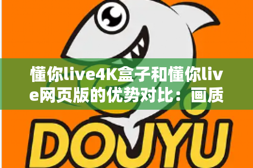 懂你live4K盒子和懂你live网页版的优势对比:画质、体验与性价比全面解析,帮你选出最适合自己的观影方案 懂你live4K盒子和懂你live网页版的优势对比:画质、体验与性价比全面解析,帮你选出最适合自己的观影方案