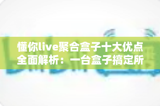 懂你live聚合盒子十大优点全面解析：一台盒子搞定所有直播，重塑你的家庭观影新体验