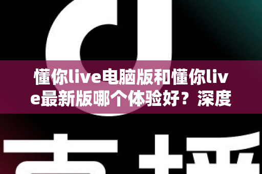 懂你live电脑版和懂你live最新版哪个体验好?深度对比评测助你找到最适合的使用方案 懂你live电脑版和懂你live最新版哪个体验好?深度对比评测助你找到最适合的使用方案