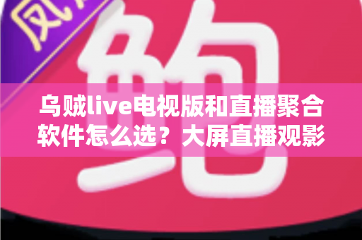 乌贼live电视版和直播聚合软件怎么选?大屏直播观影方案全解析与实用避坑指南 乌贼live电视版和直播聚合软件怎么选?大屏直播观影方案全解析与实用避坑指南