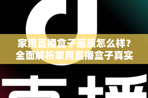 家用直播盒子画质怎么样?全面解析家用直播盒子真实画质表现与选购实用指南 家用直播盒子画质怎么样?全面解析家用直播盒子真实画质表现与选购实用指南