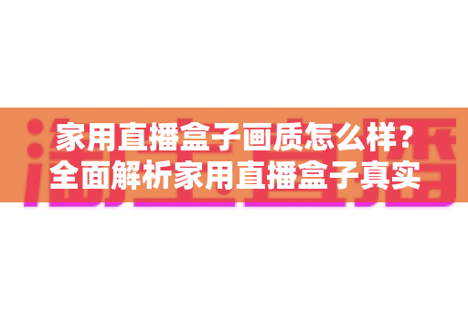 家用直播盒子画质怎么样？全面解析家用直播盒子真实画质表现与选购实用指南
