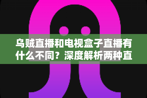乌贼直播和电视盒子直播有什么不同？深度解析两种直播方式的差异，帮你选出最适合的观看方案