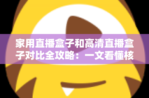 家用直播盒子和高清直播盒子对比全攻略:一文看懂核心差异,选对不选贵! 家用直播盒子和高清直播盒子对比全攻略:一文看懂核心差异,选对不选贵!