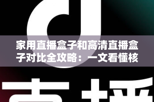 家用直播盒子和高清直播盒子对比全攻略:一文看懂核心差异,选对不选贵! 家用直播盒子和高清直播盒子对比全攻略:一文看懂核心差异,选对不选贵!
