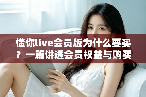 懂你live会员版为什么要买?一篇讲透会员权益与购买价值的深度指南 懂你live会员版为什么要买?一篇讲透会员权益与购买价值的深度指南