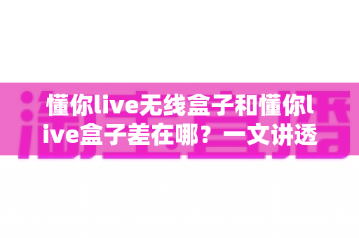 懂你live无线盒子和懂你live盒子差在哪?一文讲透两款设备的核心区别与选购攻略 懂你live无线盒子和懂你live盒子差在哪?一文讲透两款设备的核心区别与选购攻略