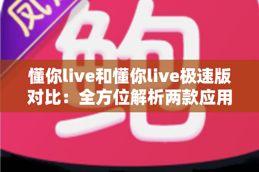懂你live和懂你live极速版对比：全方位解析两款应用差异，助你选出最适合自己的版本
