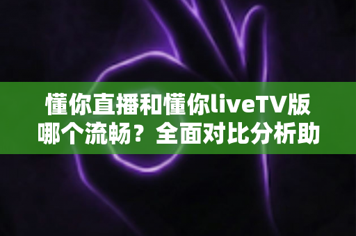 懂你直播和懂你liveTV版哪个流畅?全面对比分析助你找到最佳观看体验 懂你直播和懂你liveTV版哪个流畅?全面对比分析助你找到最佳观看体验