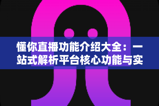 懂你直播功能介绍大全:一站式解析平台核心功能与实用技巧 懂你直播功能介绍大全:一站式解析平台核心功能与实用技巧