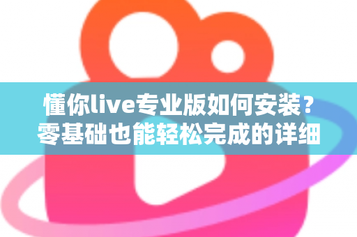 懂你live专业版如何安装?零基础也能轻松完成的详细安装教程与避坑指南 懂你live专业版如何安装?零基础也能轻松完成的详细安装教程与避坑指南
