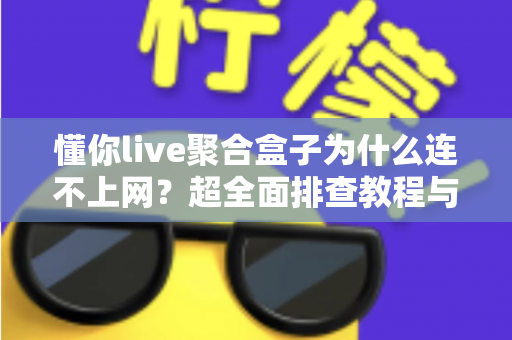 懂你live聚合盒子为什么连不上网？超全面排查教程与快速解决指南，让你轻松恢复观影体验