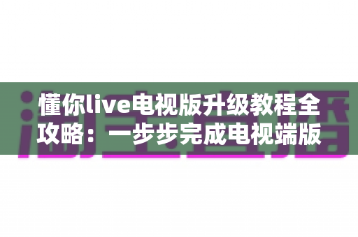 懂你live电视版升级教程全攻略:一步步完成电视端版本更新,告别卡顿闪退,畅享高清流畅观看体验 懂你live电视版升级教程全攻略:一步步完成电视端版本更新,告别卡顿闪退,畅享高清流畅观看体验