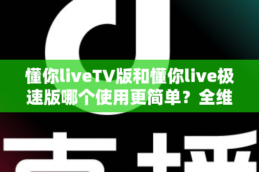 懂你liveTV版和懂你live极速版哪个使用更简单?全维度对比帮你找到最适合的版本 懂你liveTV版和懂你live极速版哪个使用更简单?全维度对比帮你找到最适合的版本