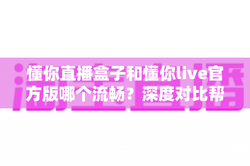 懂你直播盒子和懂你live官方版哪个流畅?深度对比帮你找到最适合的观看方式 懂你直播盒子和懂你live官方版哪个流畅?深度对比帮你找到最适合的观看方式