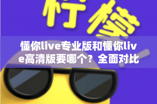 懂你live专业版和懂你live高清版要哪个?全面对比助你一次选对版本 懂你live专业版和懂你live高清版要哪个?全面对比助你一次选对版本