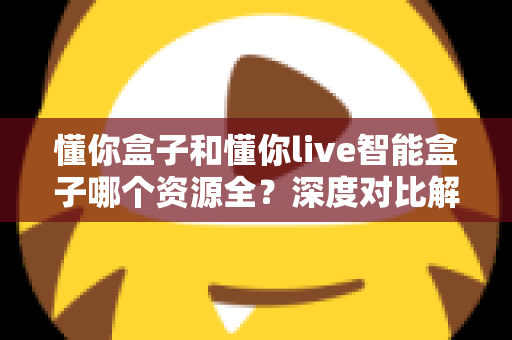 懂你盒子和懂你live智能盒子哪个资源全?深度对比解析帮你选对客厅娱乐中心 懂你盒子和懂你live智能盒子哪个资源全?深度对比解析帮你选对客厅娱乐中心