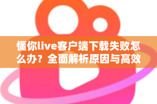 懂你live客户端下载失败怎么办?全面解析原因与高效解决方案指南 懂你live客户端下载失败怎么办?全面解析原因与高效解决方案指南