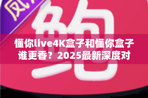 懂你live4K盒子和懂你盒子谁更香?2025最新深度对比评测,看完再买不踩坑 懂你live4K盒子和懂你盒子谁更香?2025最新深度对比评测,看完再买不踩坑