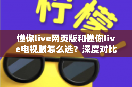 懂你live网页版和懂你live电视版怎么选？深度对比两大版本，助你找到最适合自己的观看方式
