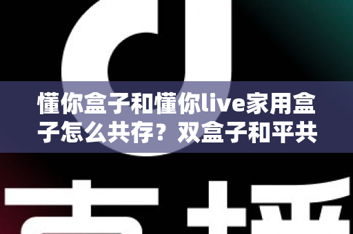 懂你盒子和懂你live家用盒子怎么共存？双盒子和平共处全攻略，一篇讲透配置方法与避坑指南