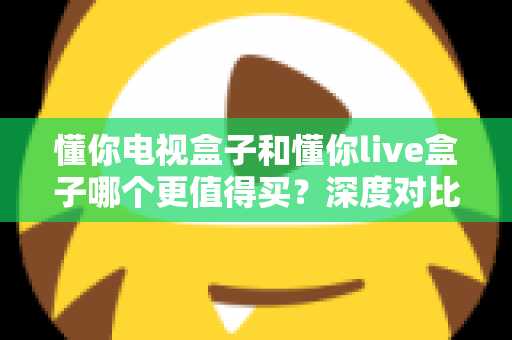 懂你电视盒子和懂你live盒子哪个更值得买?深度对比评测助你买到不后悔的电视盒子 懂你电视盒子和懂你live盒子哪个更值得买?深度对比评测助你买到不后悔的电视盒子