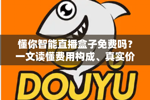 懂你智能直播盒子免费吗?一文读懂费用构成、真实价值与避坑指南 懂你智能直播盒子免费吗?一文读懂费用构成、真实价值与避坑指南