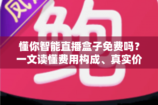 懂你智能直播盒子免费吗?一文读懂费用构成、真实价值与避坑指南 懂你智能直播盒子免费吗?一文读懂费用构成、真实价值与避坑指南
