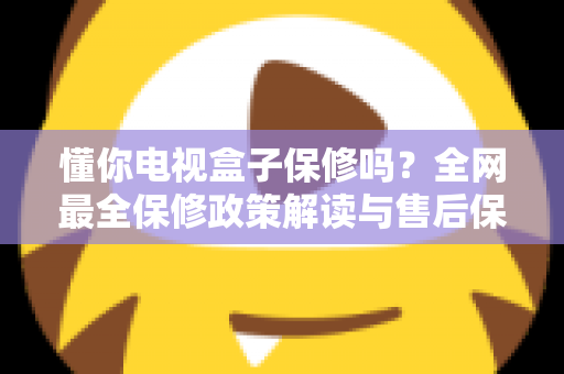 懂你电视盒子保修吗?全网最全保修政策解读与售后保障实用指南 懂你电视盒子保修吗?全网最全保修政策解读与售后保障实用指南
