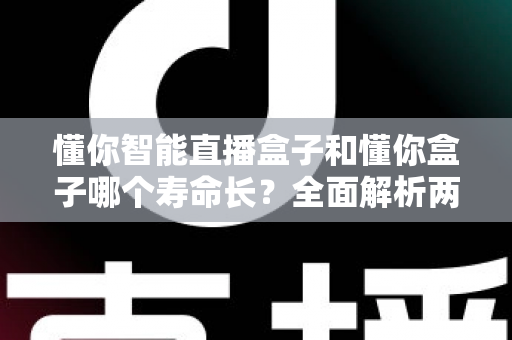 懂你智能直播盒子和懂你盒子哪个寿命长?全面解析两款设备使用寿命与延长技巧的实用指南 懂你智能直播盒子和懂你盒子哪个寿命长?全面解析两款设备使用寿命与延长技巧的实用指南