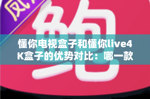 懂你电视盒子和懂你live4K盒子的优势对比:哪一款电视盒子更适合你的家庭娱乐? 懂你电视盒子和懂你live4K盒子的优势对比:哪一款电视盒子更适合你的家庭娱乐?