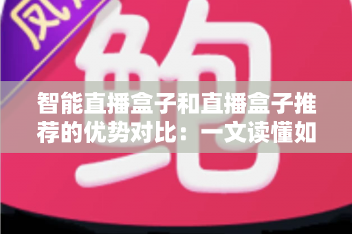 智能直播盒子和直播盒子推荐的优势对比:一文读懂如何选对直播设备 智能直播盒子和直播盒子推荐的优势对比:一文读懂如何选对直播设备