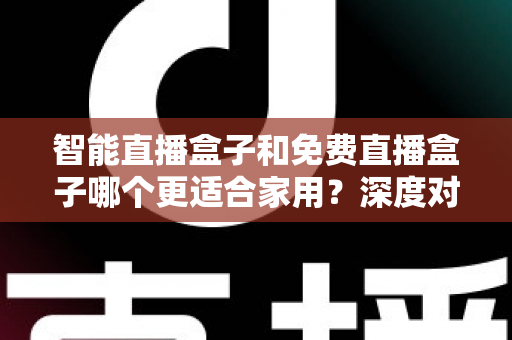 智能直播盒子和免费直播盒子哪个更适合家用？深度对比解析助你做出明智选择