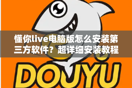 懂你live电脑版怎么安装第三方软件?超详细安装教程与避坑指南全解析 懂你live电脑版怎么安装第三方软件?超详细安装教程与避坑指南全解析