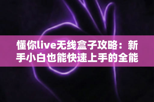 懂你live无线盒子攻略：新手小白也能快速上手的全能直播神器指南