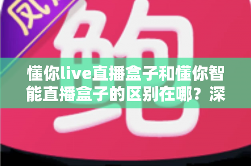 懂你live直播盒子和懂你智能直播盒子的区别在哪?深度解析两款热门直播盒子的差异与选购全指南 懂你live直播盒子和懂你智能直播盒子的区别在哪?深度解析两款热门直播盒子的差异与选购全指南