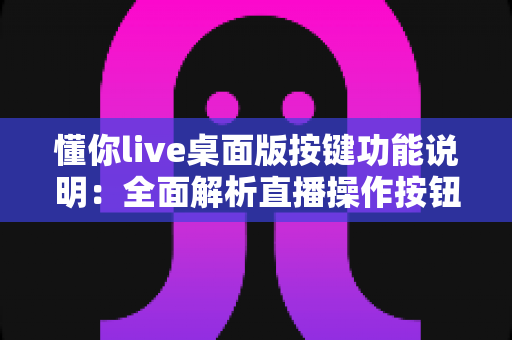 懂你live桌面版按键功能说明:全面解析直播操作按钮与快捷键使用指南 懂你live桌面版按键功能说明:全面解析直播操作按钮与快捷键使用指南