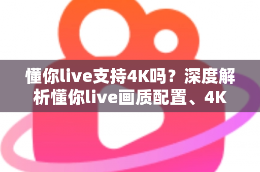 懂你live支持4K吗?深度解析懂你live画质配置、4K开启条件与高清观看全指南 懂你live支持4K吗?深度解析懂你live画质配置、4K开启条件与高清观看全指南