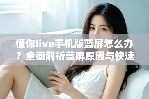 懂你live手机版蓝屏怎么办?全面解析蓝屏原因与快速修复方法指南 懂你live手机版蓝屏怎么办?全面解析蓝屏原因与快速修复方法指南