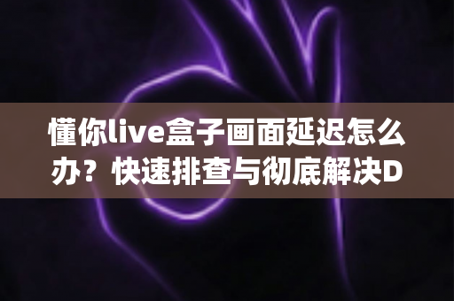 懂你live盒子画面延迟怎么办?快速排查与彻底解决Delay问题的完整指南 懂你live盒子画面延迟怎么办?快速排查与彻底解决Delay问题的完整指南